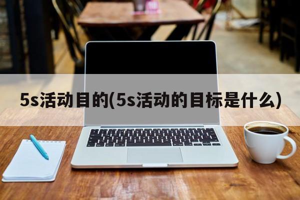 5s活动目的(5s活动的目标是什么)